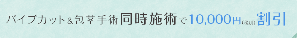 パイプカット＆包茎手術同時施術で10,000円(税別)割引